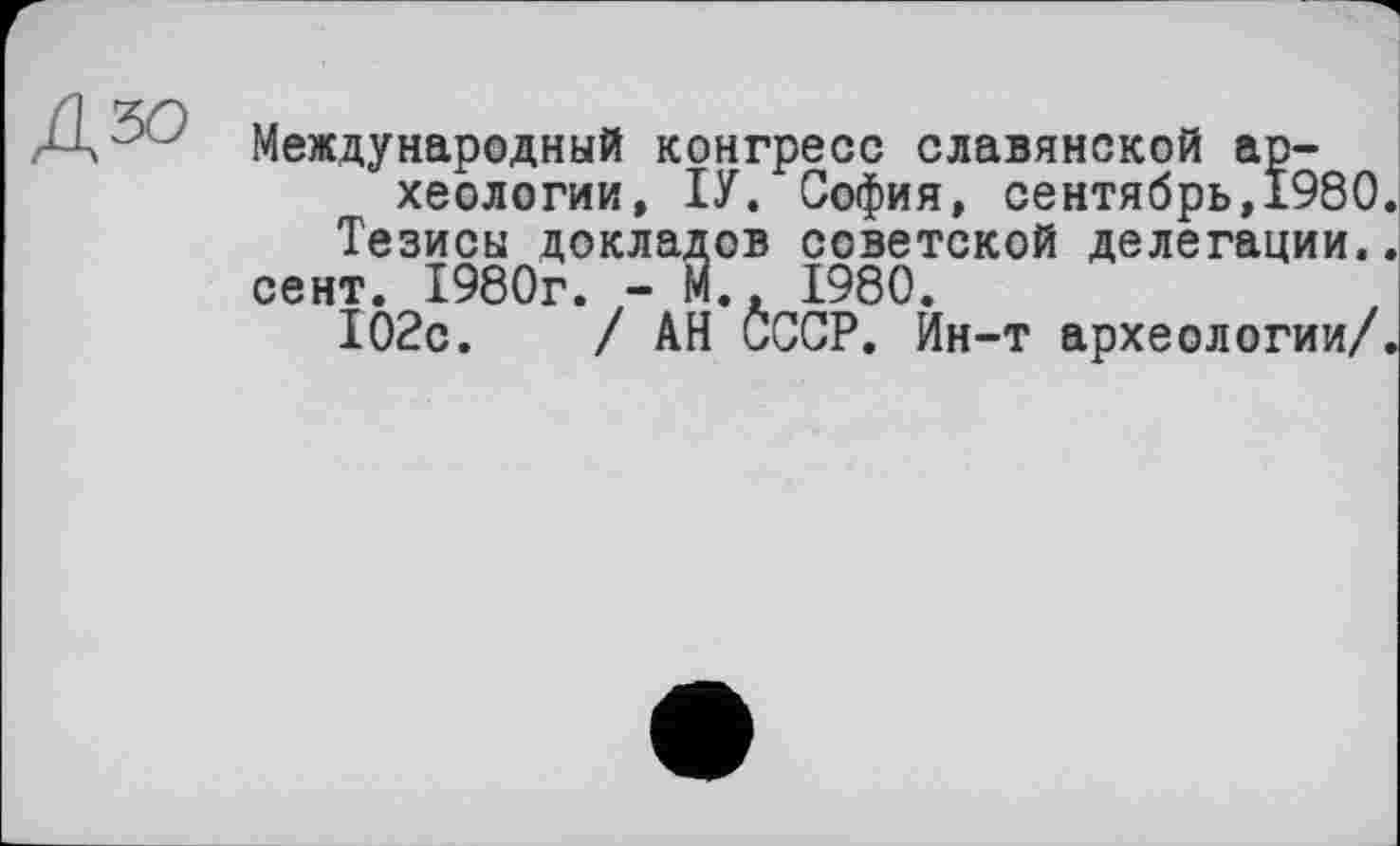 ﻿Международный конгресс славянской археологии, ІУ. София, сентябрь,1980.
Тезисы докладов советской делегации..
сент. 1980г. - М., 1980.
102с.	/ АН СССР. Ин-т археологии/.